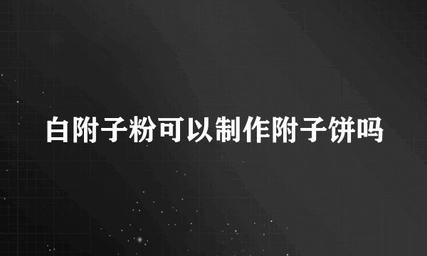 白附子粉可以制作附子饼吗