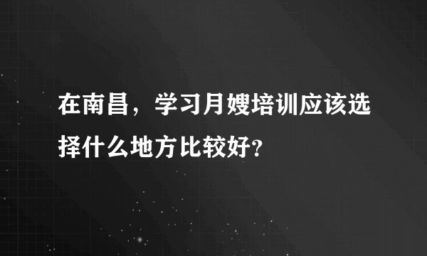 在南昌，学习月嫂培训应该选择什么地方比较好？