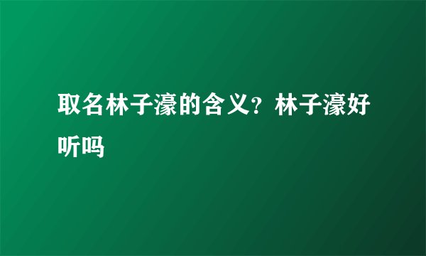 取名林子濠的含义？林子濠好听吗