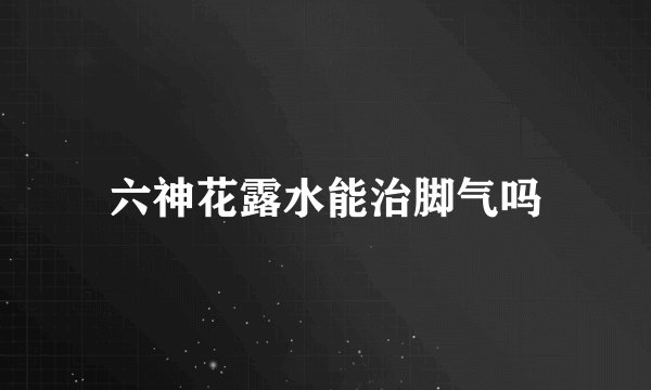 六神花露水能治脚气吗