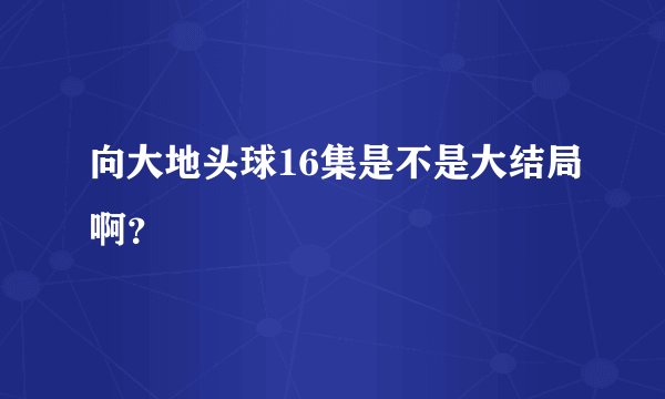 向大地头球16集是不是大结局啊？