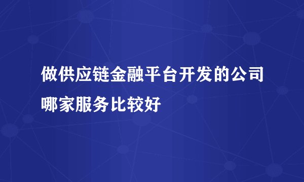 做供应链金融平台开发的公司哪家服务比较好
