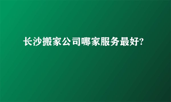 长沙搬家公司哪家服务最好?