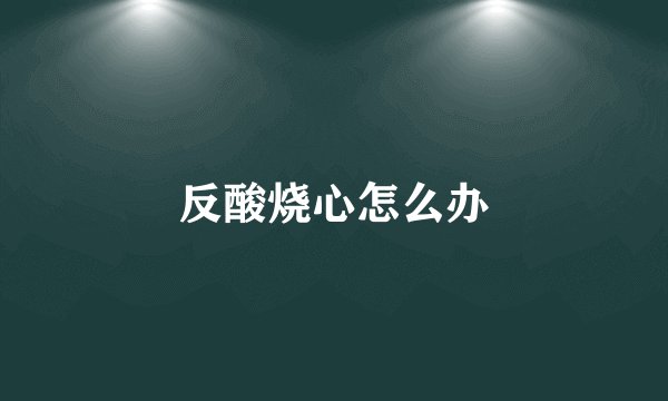反酸烧心怎么办