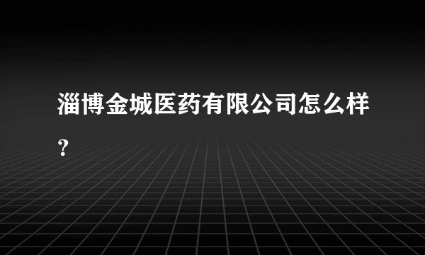 淄博金城医药有限公司怎么样？
