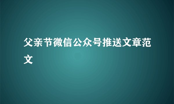 父亲节微信公众号推送文章范文