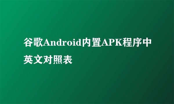 谷歌Android内置APK程序中英文对照表