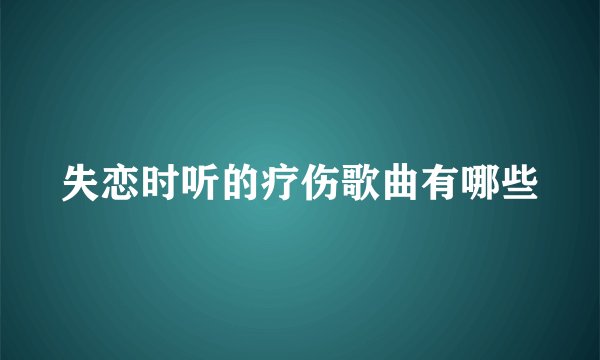 失恋时听的疗伤歌曲有哪些