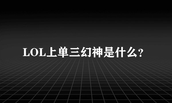 LOL上单三幻神是什么？