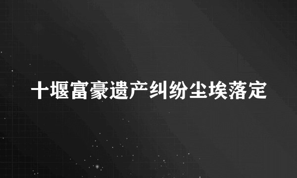 十堰富豪遗产纠纷尘埃落定