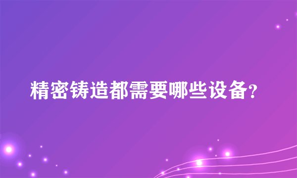 精密铸造都需要哪些设备？