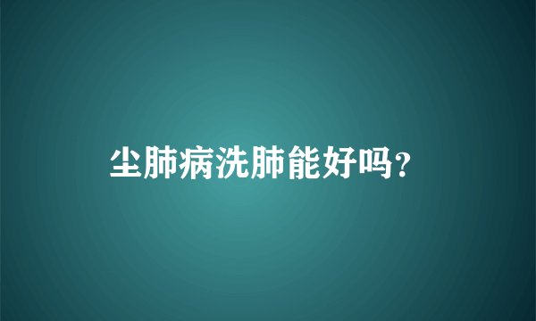 尘肺病洗肺能好吗？