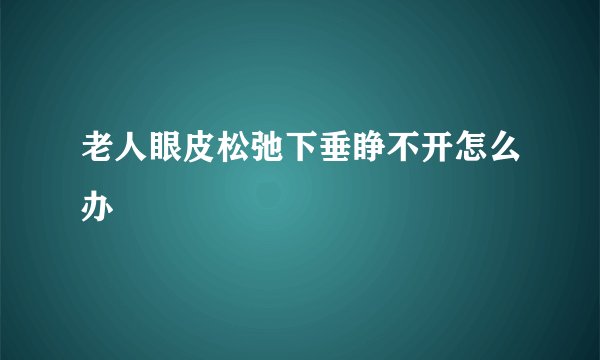 老人眼皮松弛下垂睁不开怎么办