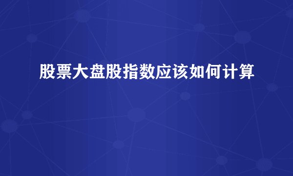 股票大盘股指数应该如何计算