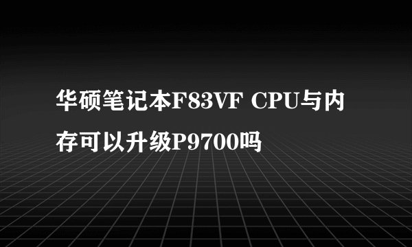 华硕笔记本F83VF CPU与内存可以升级P9700吗