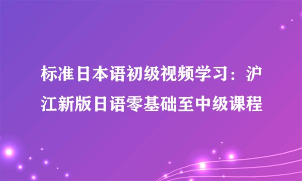 标准日本语初级视频学习:沪江新版日语零基础至中级课程