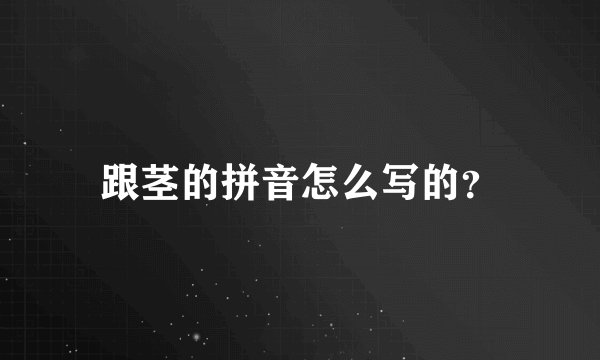 跟茎的拼音怎么写的？