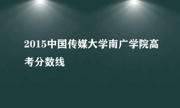 2015中国传媒大学南广学院高考分数线