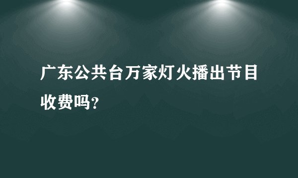 广东公共台万家灯火播出节目收费吗?