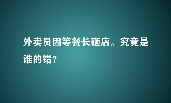 外卖员因等餐长砸店。究竟是谁的错？