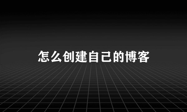 怎么创建自己的博客