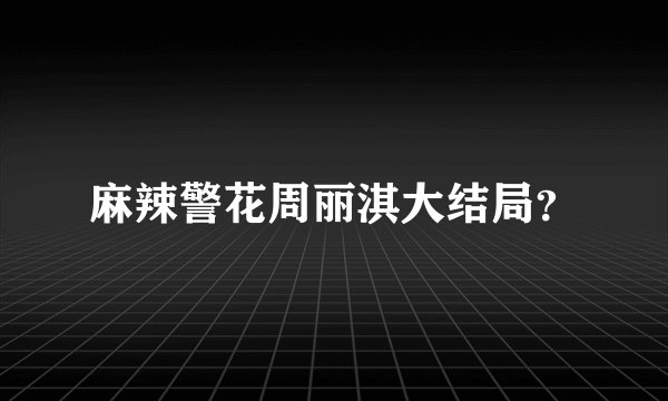 麻辣警花周丽淇大结局？