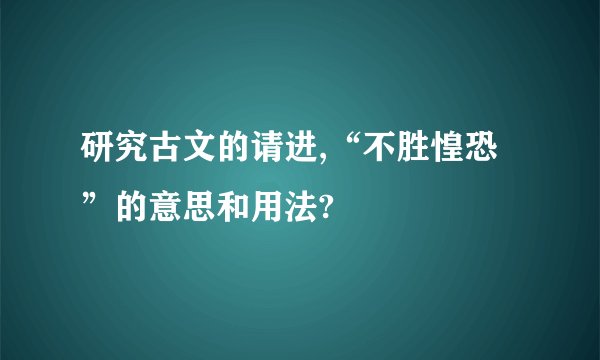 研究古文的请进,“不胜惶恐”的意思和用法?