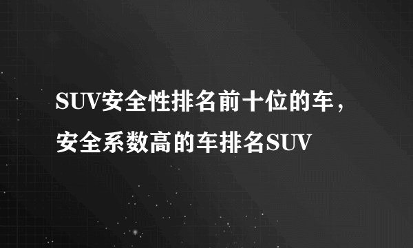 SUV安全性排名前十位的车，安全系数高的车排名SUV