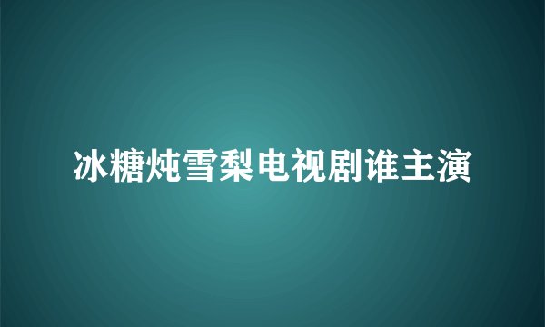 冰糖炖雪梨电视剧谁主演