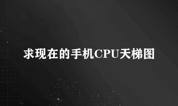 求现在的手机CPU天梯图