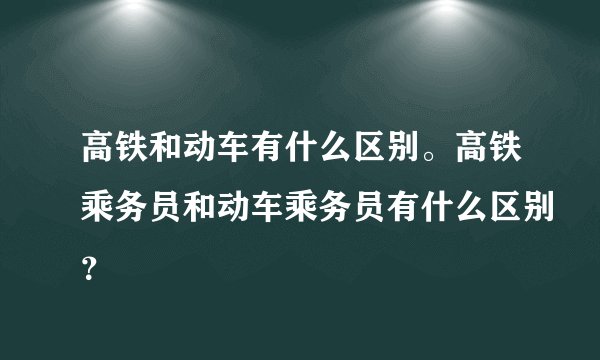 高铁和动车有什么区别。高铁乘务员和动车乘务员有什么区别?