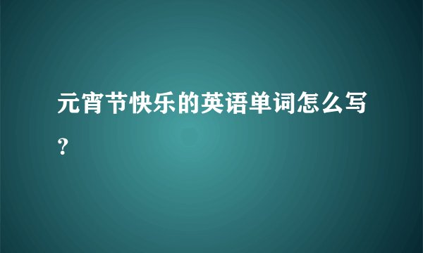 元宵节快乐的英语单词怎么写？