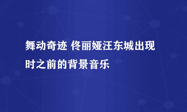 舞动奇迹 佟丽娅汪东城出现时之前的背景音乐