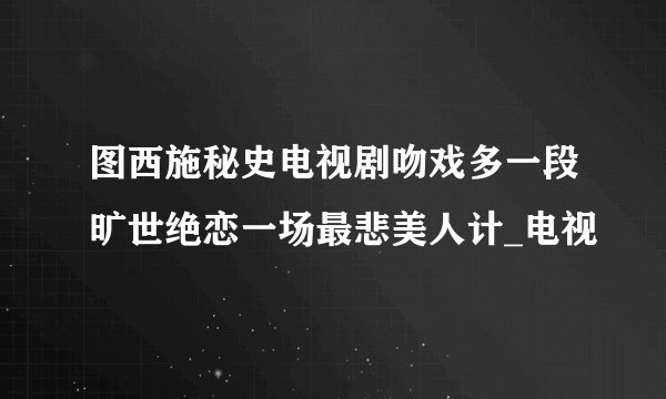 图西施秘史电视剧吻戏多一段旷世绝恋一场最悲美人计_电视