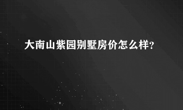 大南山紫园别墅房价怎么样？