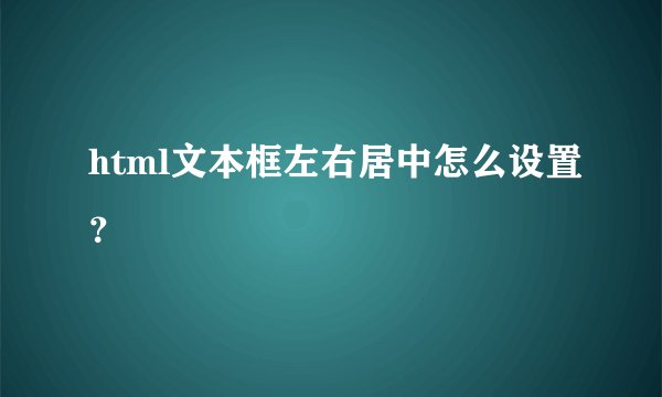 html文本框左右居中怎么设置？