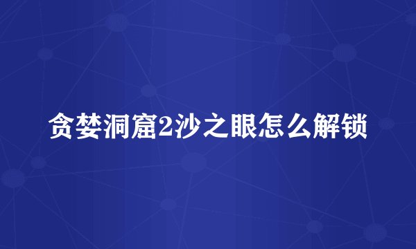 贪婪洞窟2沙之眼怎么解锁