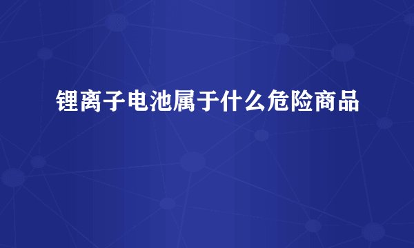 锂离子电池属于什么危险商品