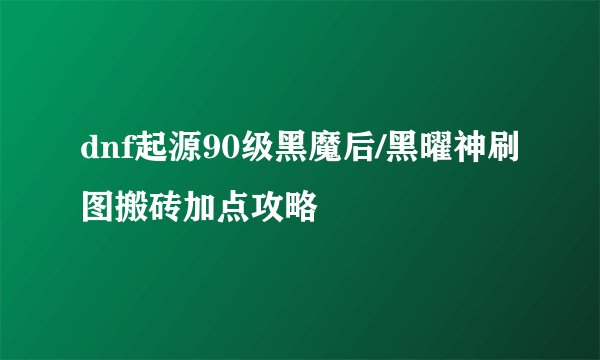dnf起源90级黑魔后/黑曜神刷图搬砖加点攻略