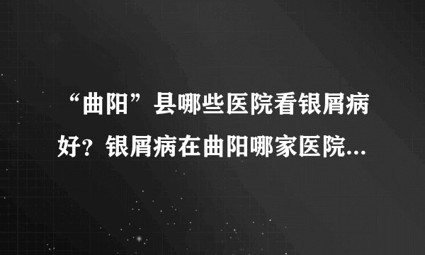 “曲阳”县哪些医院看银屑病好？银屑病在曲阳哪家医院治疗更好？【银屑病研究院】