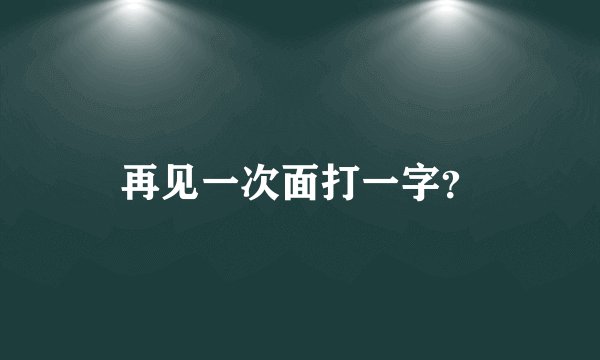 再见一次面打一字？