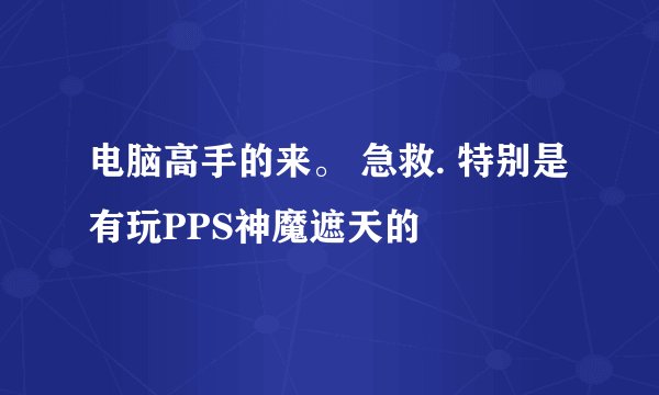 电脑高手的来。 急救. 特别是有玩PPS神魔遮天的