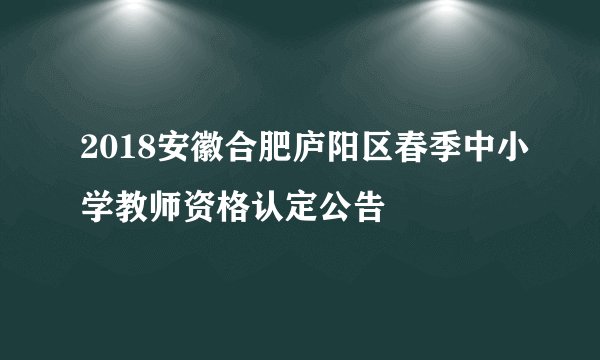 2018安徽合肥庐阳区春季中小学教师资格认定公告
