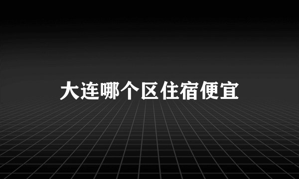 大连哪个区住宿便宜