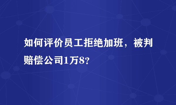 如何评价员工拒绝加班，被判赔偿公司1万8？
