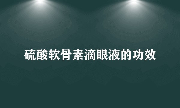 硫酸软骨素滴眼液的功效