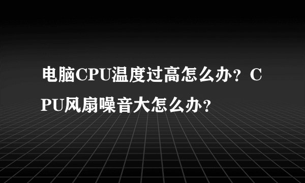 电脑CPU温度过高怎么办?CPU风扇噪音大怎么办?