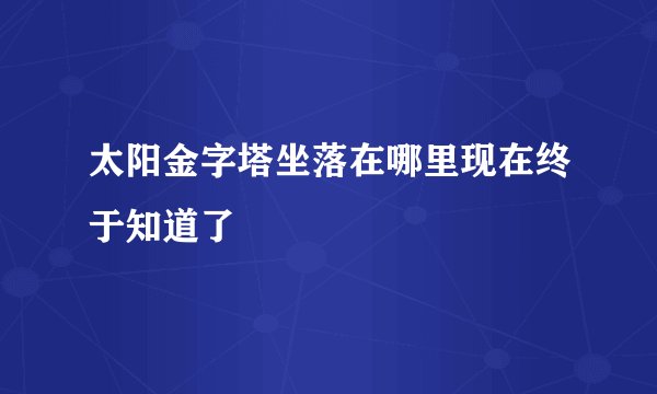 太阳金字塔坐落在哪里现在终于知道了