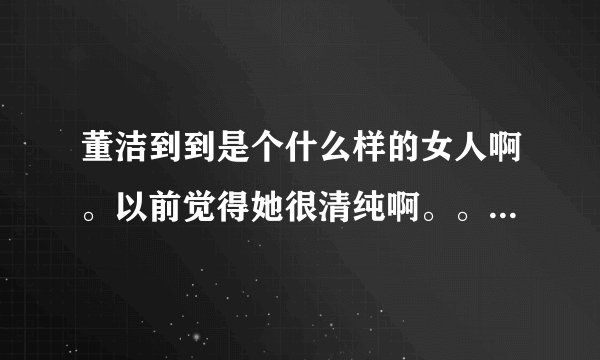 董洁到到是个什么样的女人啊。以前觉得她很清纯啊。。现在真的是闹不清楚了。