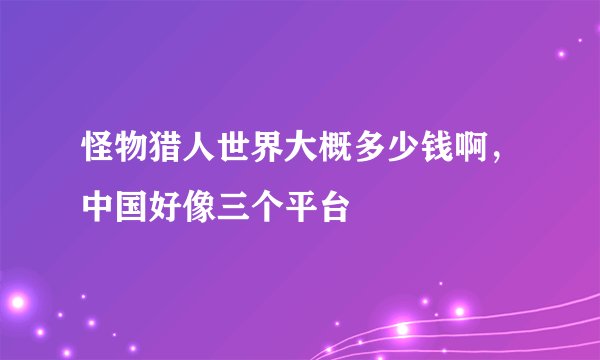 怪物猎人世界大概多少钱啊，中国好像三个平台